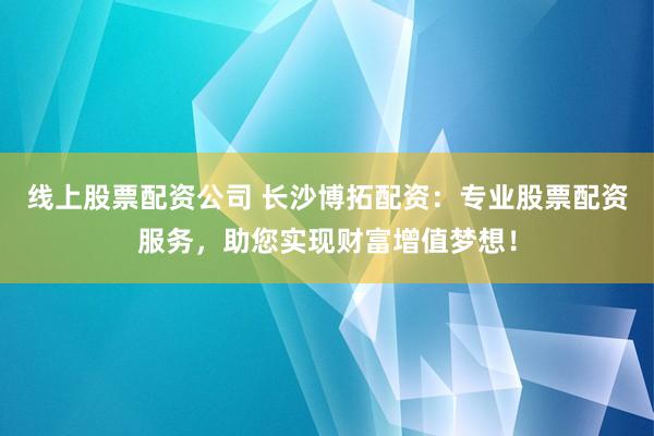 线上股票配资公司 长沙博拓配资：专业股票配资服务，助您实现财富增值梦想！