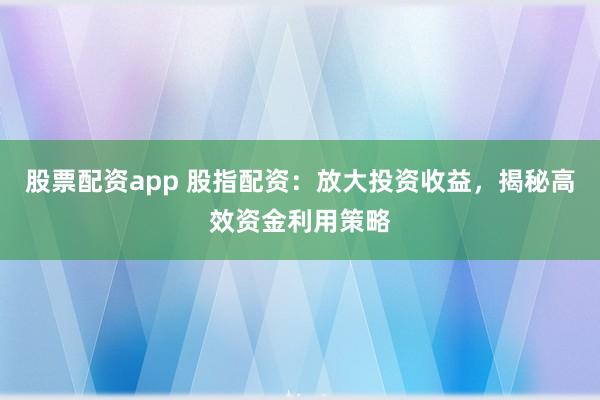股票配资app 股指配资:放大投资收益,揭秘高效资金利用策略