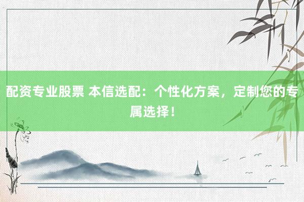 配资专业股票 本信选配：个性化方案，定制您的专属选择！