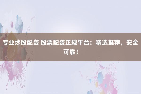 专业炒股配资 股票配资正规平台：精选推荐，安全可靠！