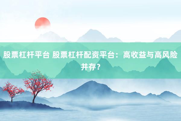 股票杠杆平台 股票杠杆配资平台：高收益与高风险并存？