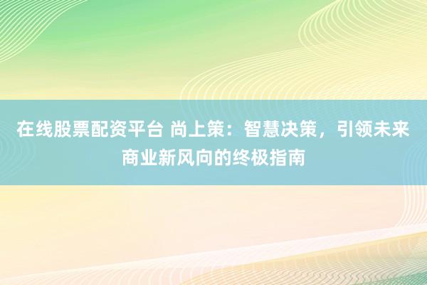 在线股票配资平台 尚上策：智慧决策，引领未来商业新风向的终极指南