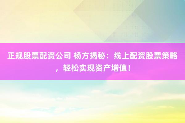 正规股票配资公司 杨方揭秘：线上配资股票策略，轻松实现资产增值！