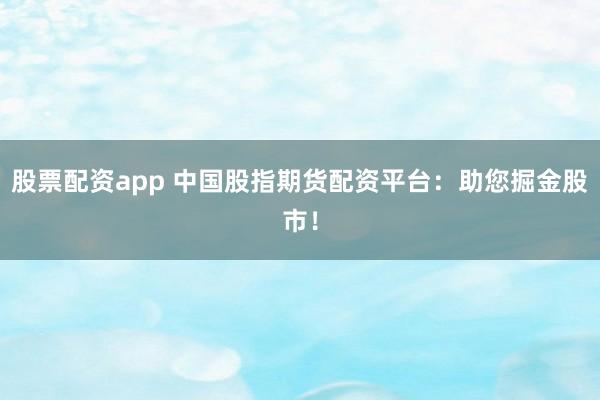 股票配资app 中国股指期货配资平台:助您掘金股市!