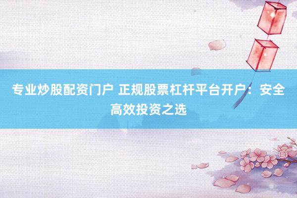 专业炒股配资门户 正规股票杠杆平台开户：安全高效投资之选