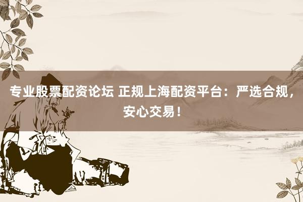 专业股票配资论坛 正规上海配资平台:严选合规,安心交易!