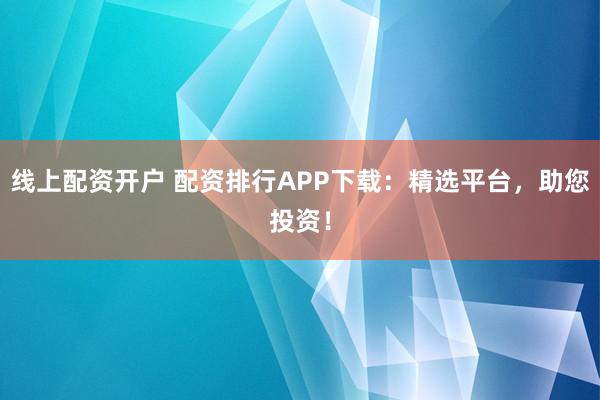 线上配资开户 配资排行APP下载：精选平台，助您投资！