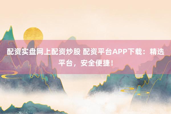 配资实盘网上配资炒股 配资平台APP下载:精选平台,安全便捷!