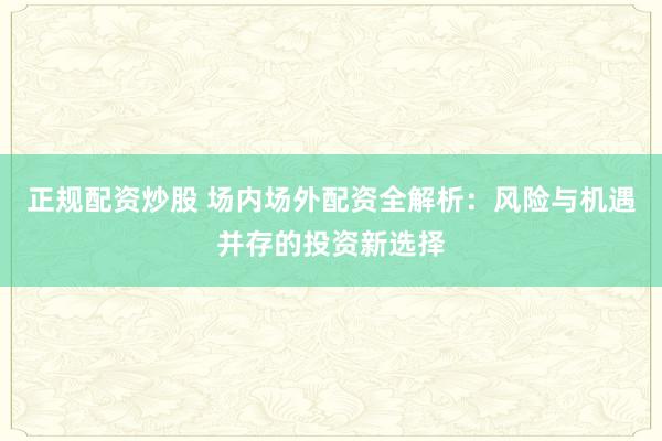 正规配资炒股 场内场外配资全解析:风险与机遇并存的投资新选择