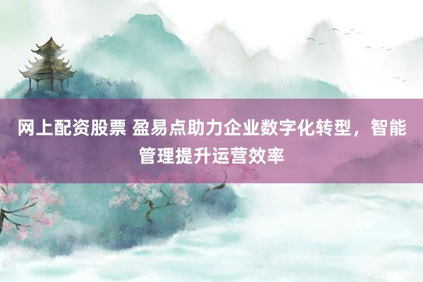 网上配资股票 盈易点助力企业数字化转型，智能管理提升运营效率