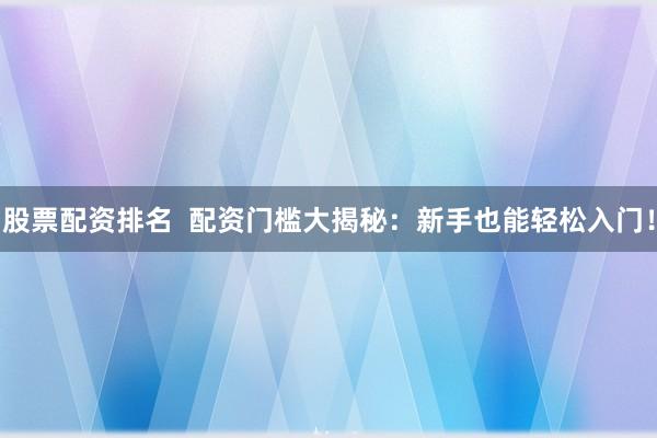 股票配资排名  配资门槛大揭秘：新手也能轻松入门！
