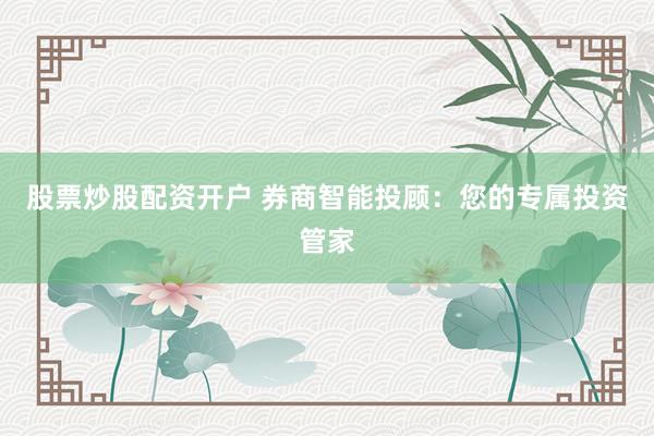 股票炒股配资开户 券商智能投顾:您的专属投资管家