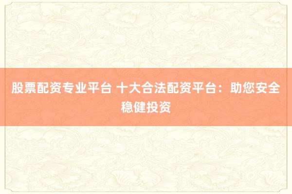 股票配资专业平台 十大合法配资平台:助您安全稳健投资