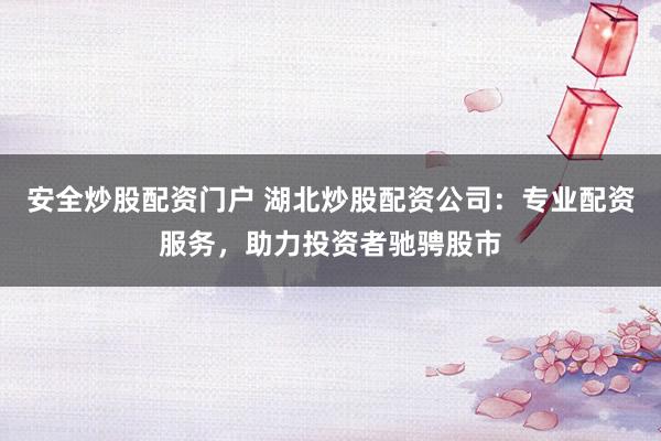 安全炒股配资门户 湖北炒股配资公司：专业配资服务，助力投资者驰骋股市