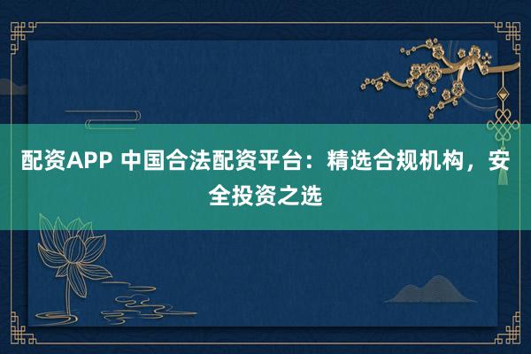 配资APP 中国合法配资平台：精选合规机构，安全投资之选