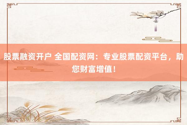 股票融资开户 全国配资网：专业股票配资平台，助您财富增值！