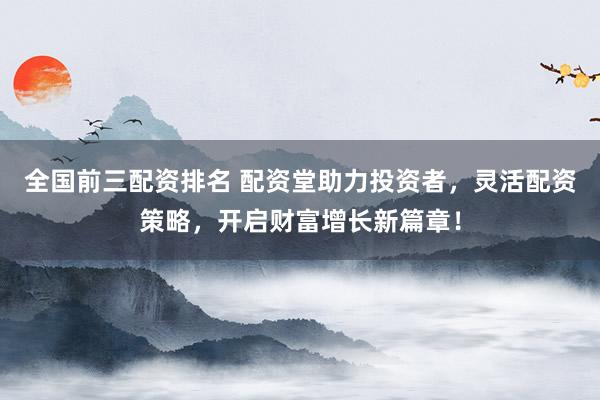 全国前三配资排名 配资堂助力投资者，灵活配资策略，开启财富增长新篇章！