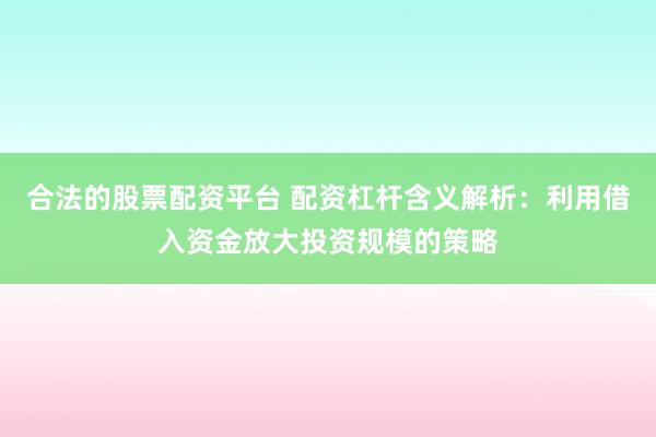 合法的股票配资平台 配资杠杆含义解析：利用借入资金放大投资规模的策略