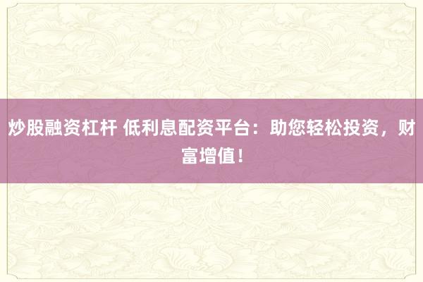 炒股融资杠杆 低利息配资平台：助您轻松投资，财富增值！