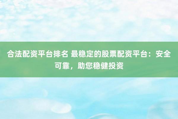 合法配资平台排名 最稳定的股票配资平台：安全可靠，助您稳健投资