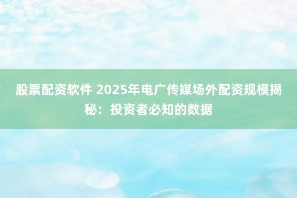 股票配资软件 2025年电广传媒场外配资规模揭秘:投资者必知的数据