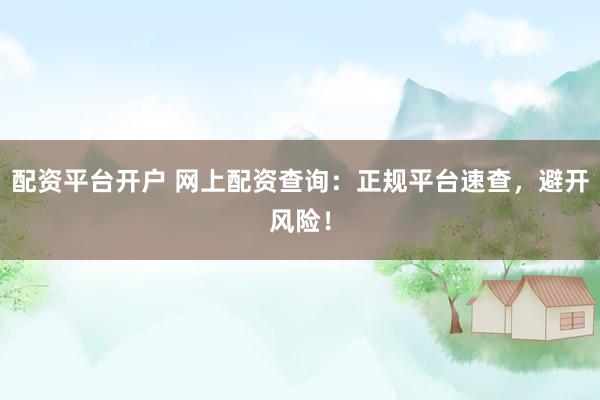 配资平台开户 网上配资查询：正规平台速查，避开风险！