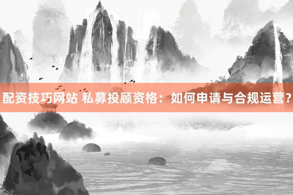 配资技巧网站 私募投顾资格:如何申请与合规运营?