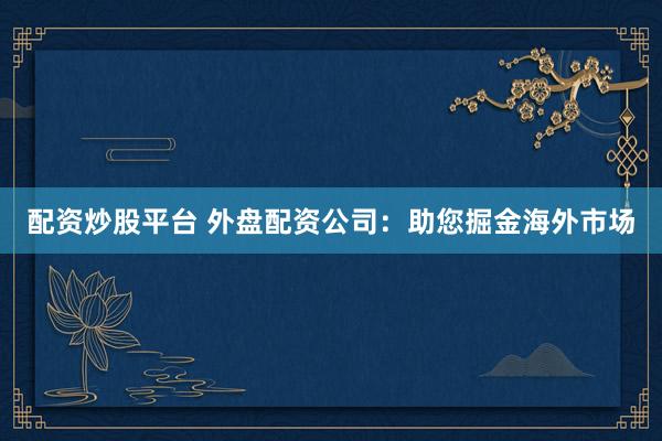 配资炒股平台 外盘配资公司：助您掘金海外市场