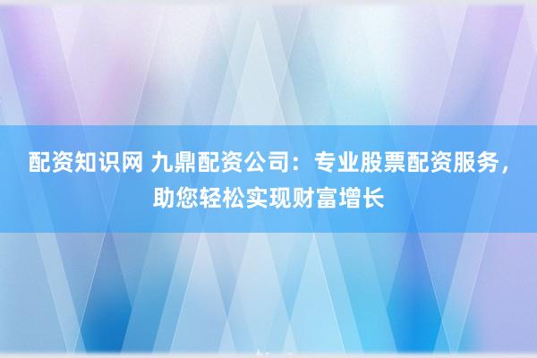 配资知识网 九鼎配资公司:专业股票配资服务,助您轻松实现财富增长