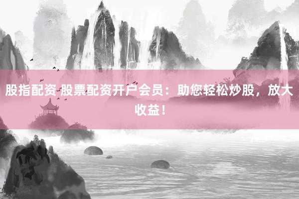 股指配资 股票配资开户会员:助您轻松炒股,放大收益!