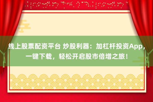 线上股票配资平台 炒股利器：加杠杆投资App，一键下载，轻松开启股市倍增之旅！