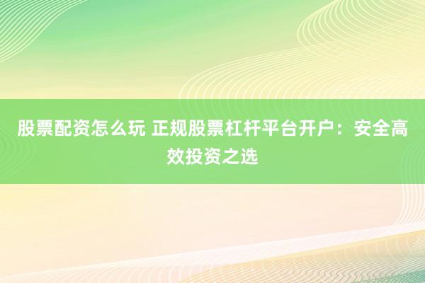 股票配资怎么玩 正规股票杠杆平台开户：安全高效投资之选
