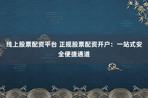线上股票配资平台 正规股票配资开户：一站式安全便捷通道