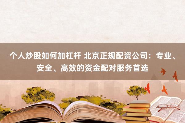 个人炒股如何加杠杆 北京正规配资公司：专业、安全、高效的资金配对服务首选