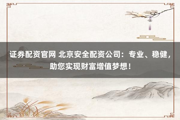 证券配资官网 北京安全配资公司:专业、稳健,助您实现财富增值梦想!