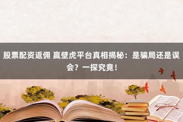 股票配资返佣 赢壁虎平台真相揭秘：是骗局还是误会？一探究竟！