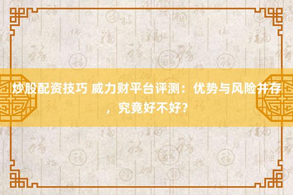 炒股配资技巧 威力财平台评测：优势与风险并存，究竟好不好？