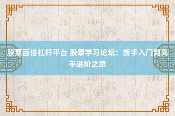 股票百倍杠杆平台 股票学习论坛：新手入门到高手进阶之路