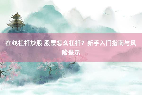 在线杠杆炒股 股票怎么杠杆?新手入门指南与风险提示