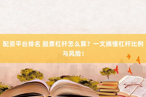 配资平台排名 股票杠杆怎么算？一文搞懂杠杆比例与风险！
