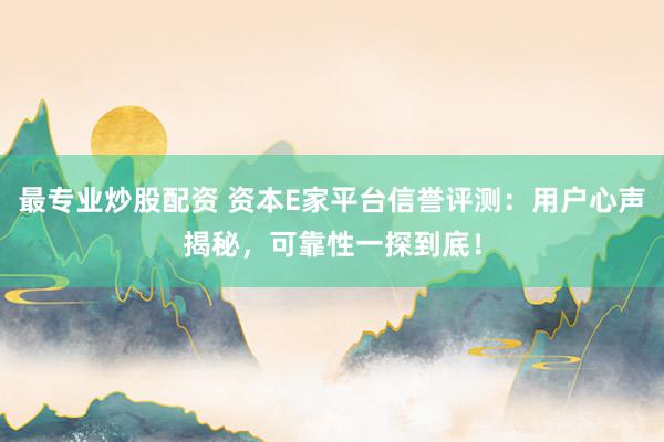 最专业炒股配资 资本E家平台信誉评测:用户心声揭秘,可靠性一探到底!