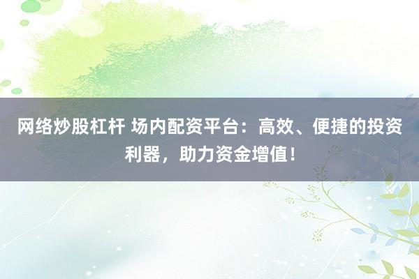 网络炒股杠杆 场内配资平台：高效、便捷的投资利器，助力资金增值！