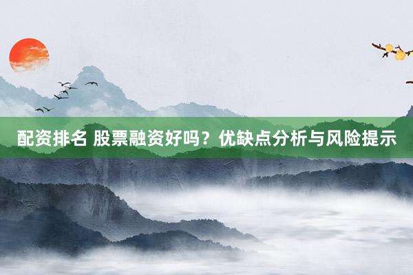 配资排名 股票融资好吗？优缺点分析与风险提示
