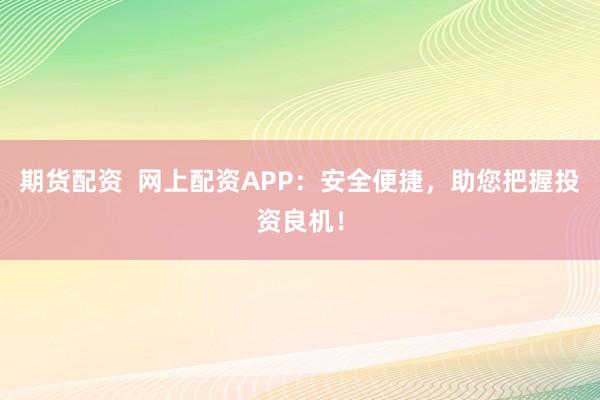 期货配资  网上配资APP：安全便捷，助您把握投资良机！