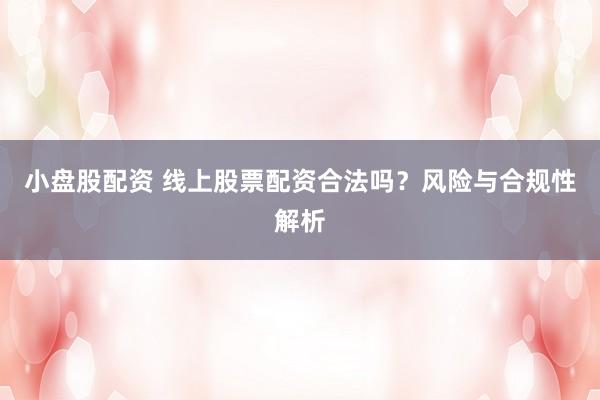 小盘股配资 线上股票配资合法吗？风险与合规性解析