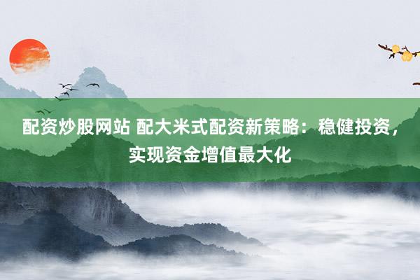 配资炒股网站 配大米式配资新策略:稳健投资,实现资金增值最大化