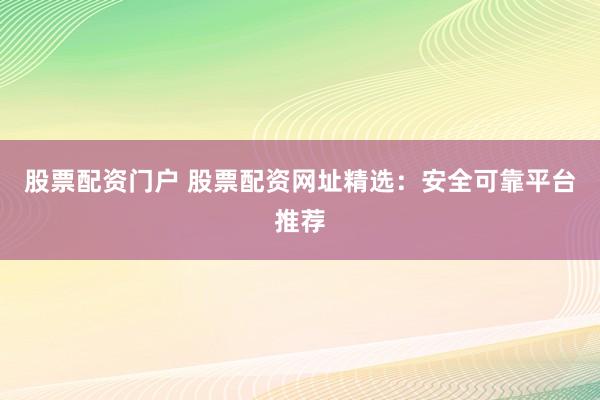 股票配资门户 股票配资网址精选：安全可靠平台推荐