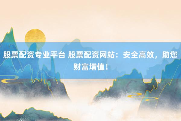 股票配资专业平台 股票配资网站:安全高效,助您财富增值!
