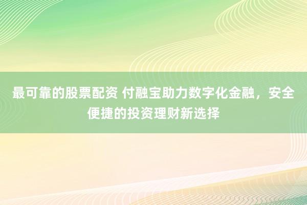 最可靠的股票配资 付融宝助力数字化金融,安全便捷的投资理财新选择