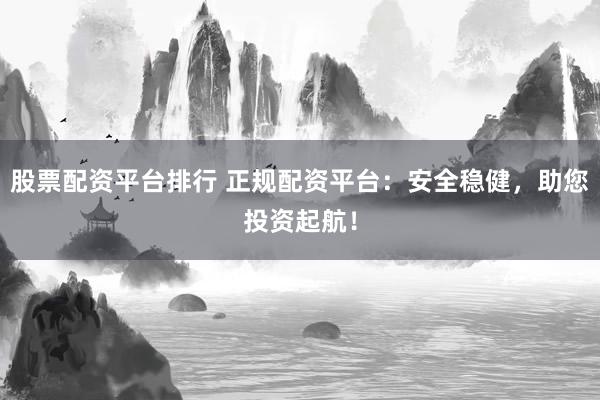 股票配资平台排行 正规配资平台：安全稳健，助您投资起航！